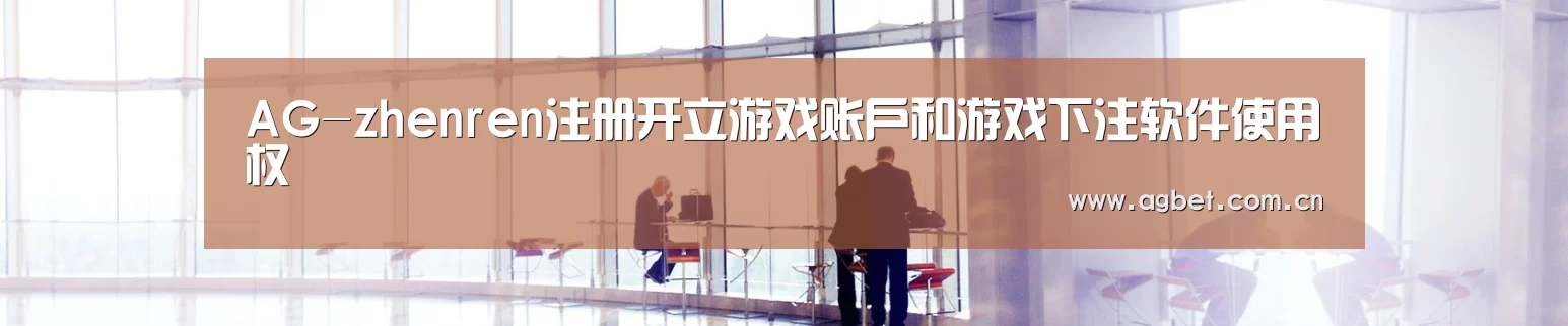 AG-zhenren注册开立游戏账户和游戏下注软件使用权