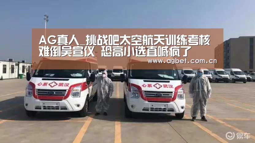 AG真人_挑战吧太空航天训练考核难倒吴宣仪 恐高小选直喊疯了(图2) 注册教程